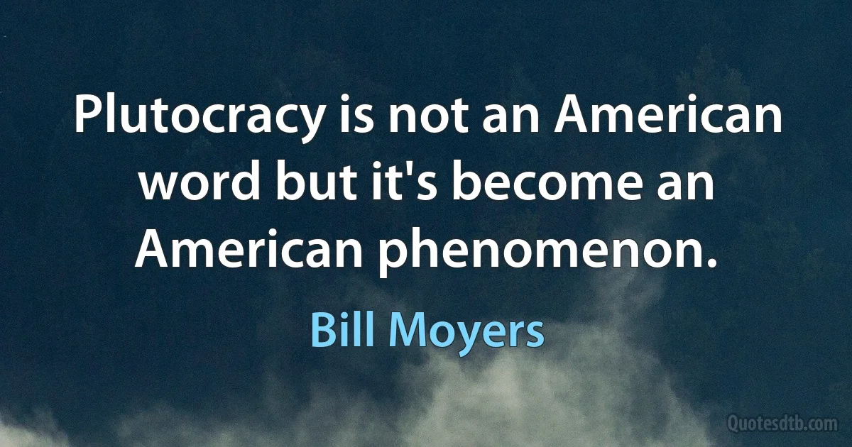 Plutocracy is not an American word but it's become an American phenomenon. (Bill Moyers)