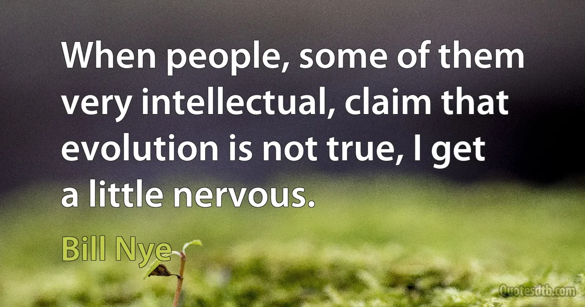 When people, some of them very intellectual, claim that evolution is not true, I get a little nervous. (Bill Nye)