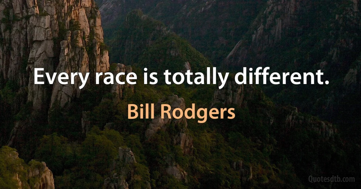 Every race is totally different. (Bill Rodgers)