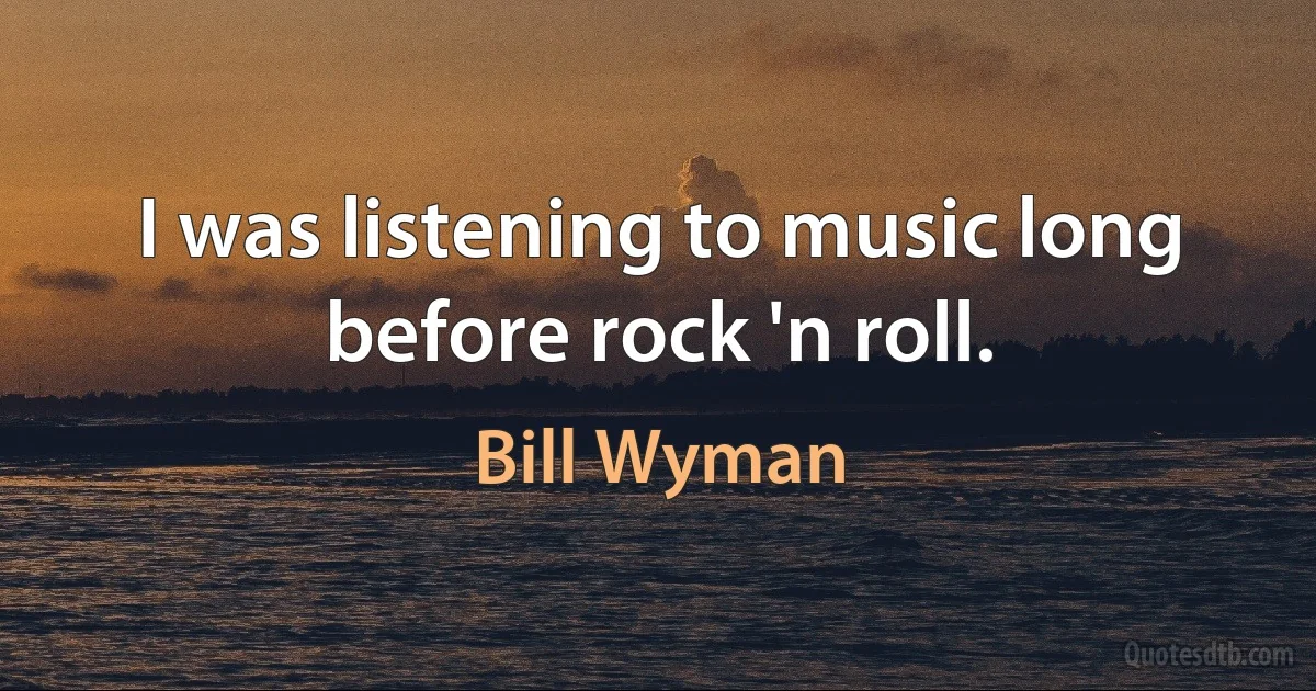 I was listening to music long before rock 'n roll. (Bill Wyman)