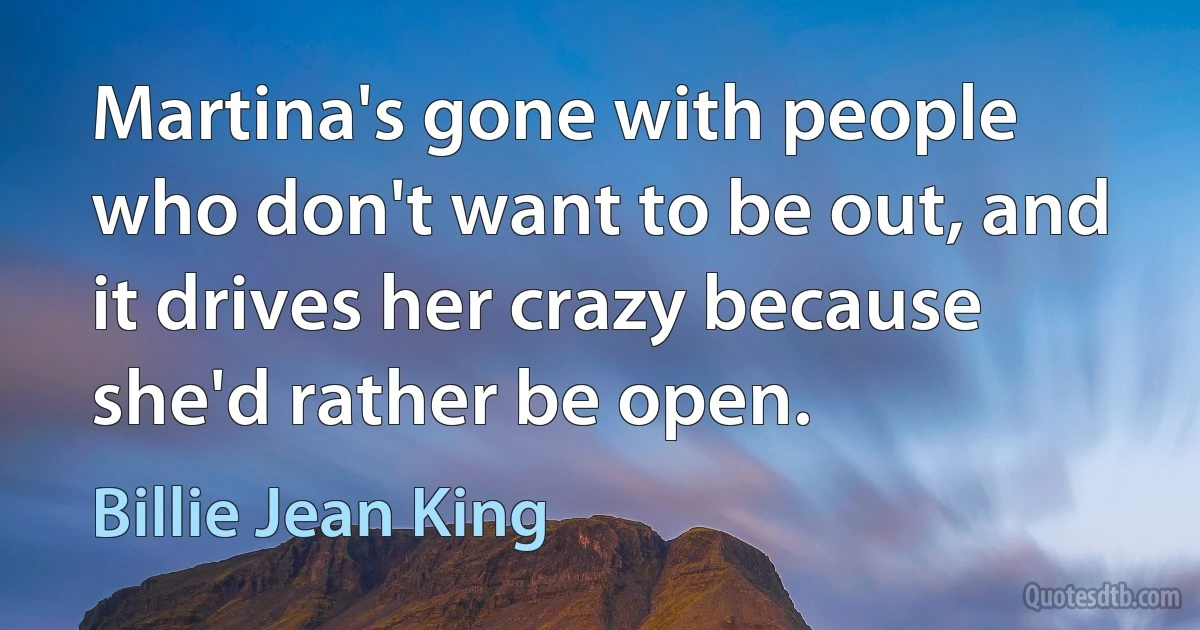 Martina's gone with people who don't want to be out, and it drives her crazy because she'd rather be open. (Billie Jean King)