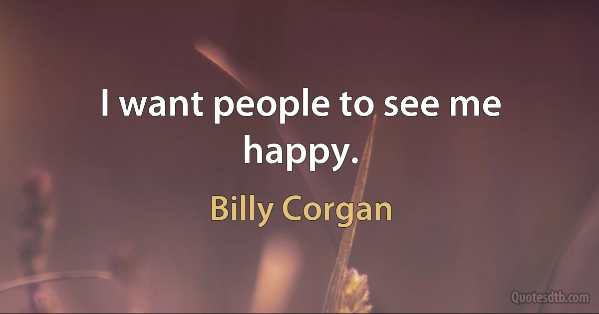 I want people to see me happy. (Billy Corgan)