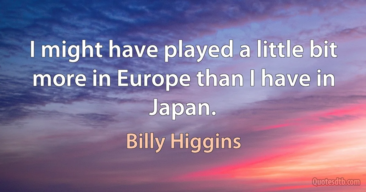 I might have played a little bit more in Europe than I have in Japan. (Billy Higgins)