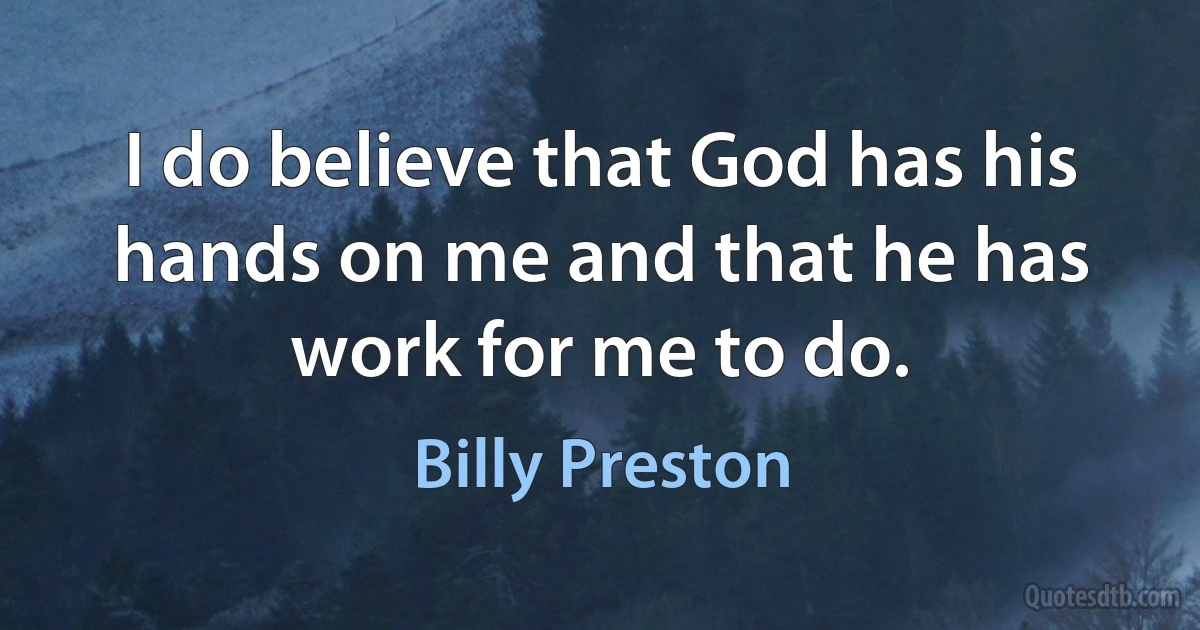 I do believe that God has his hands on me and that he has work for me to do. (Billy Preston)