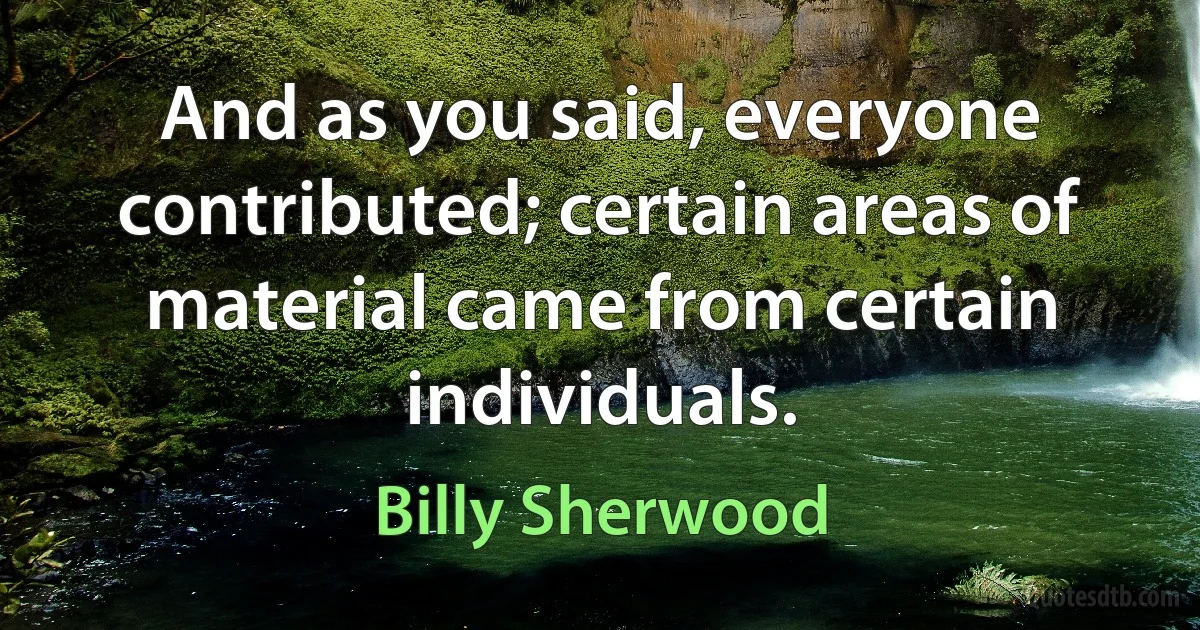 And as you said, everyone contributed; certain areas of material came from certain individuals. (Billy Sherwood)