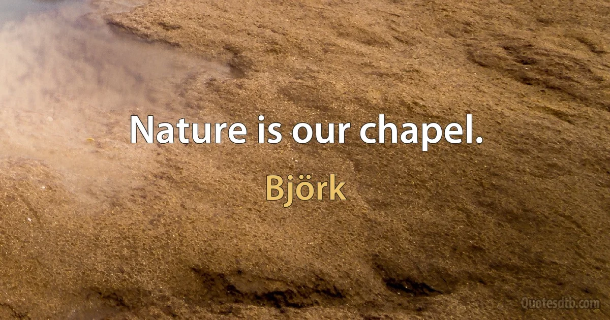 Nature is our chapel. (Björk)