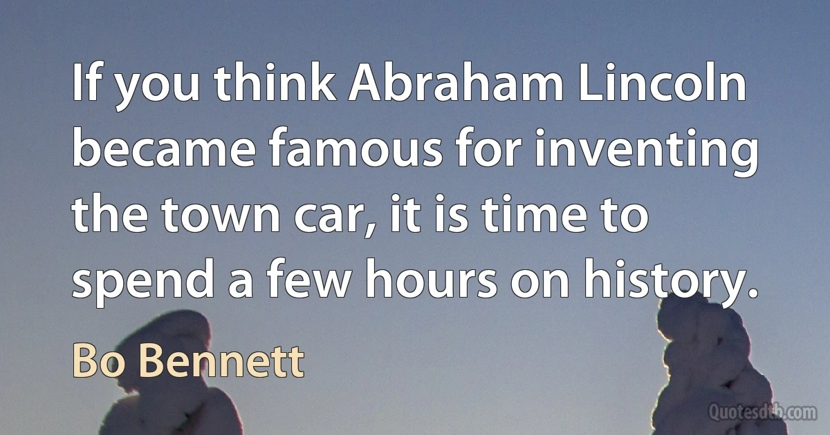 If you think Abraham Lincoln became famous for inventing the town car, it is time to spend a few hours on history. (Bo Bennett)