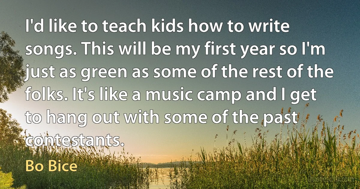 I'd like to teach kids how to write songs. This will be my first year so I'm just as green as some of the rest of the folks. It's like a music camp and I get to hang out with some of the past contestants. (Bo Bice)