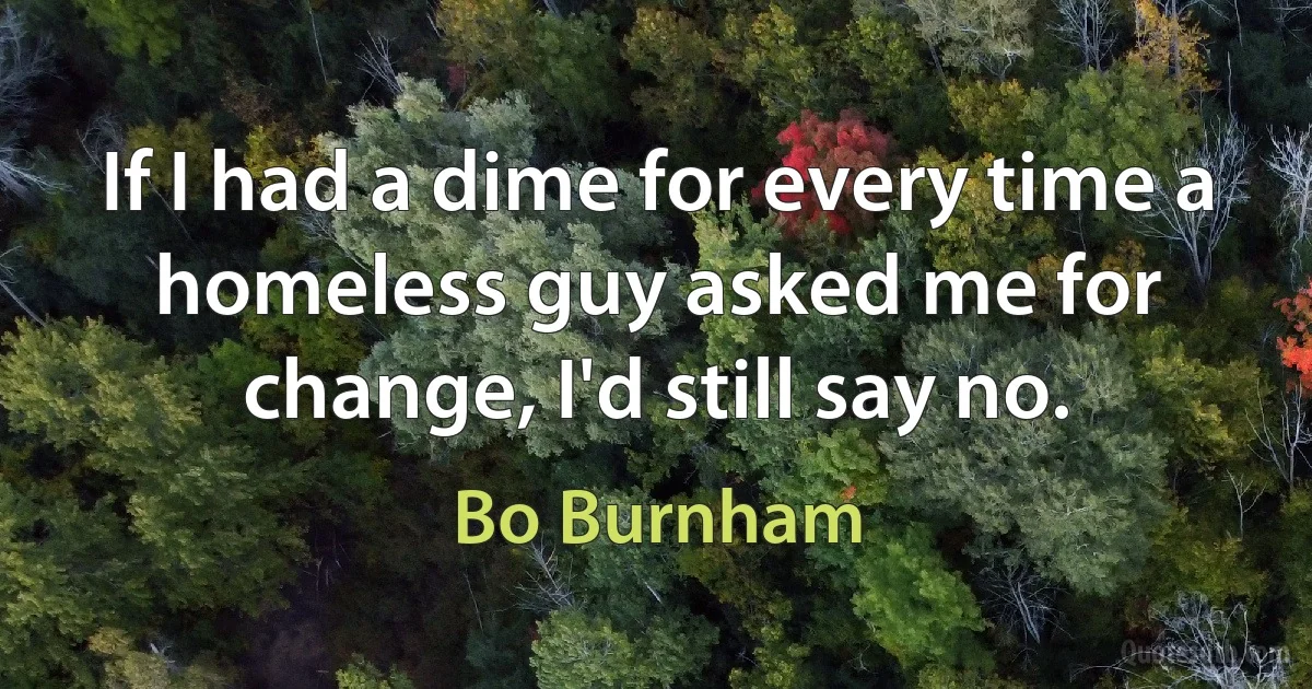 If I had a dime for every time a homeless guy asked me for change, I'd still say no. (Bo Burnham)