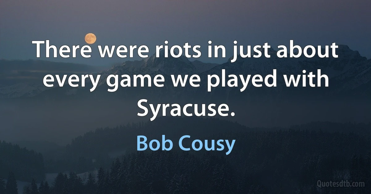 There were riots in just about every game we played with Syracuse. (Bob Cousy)