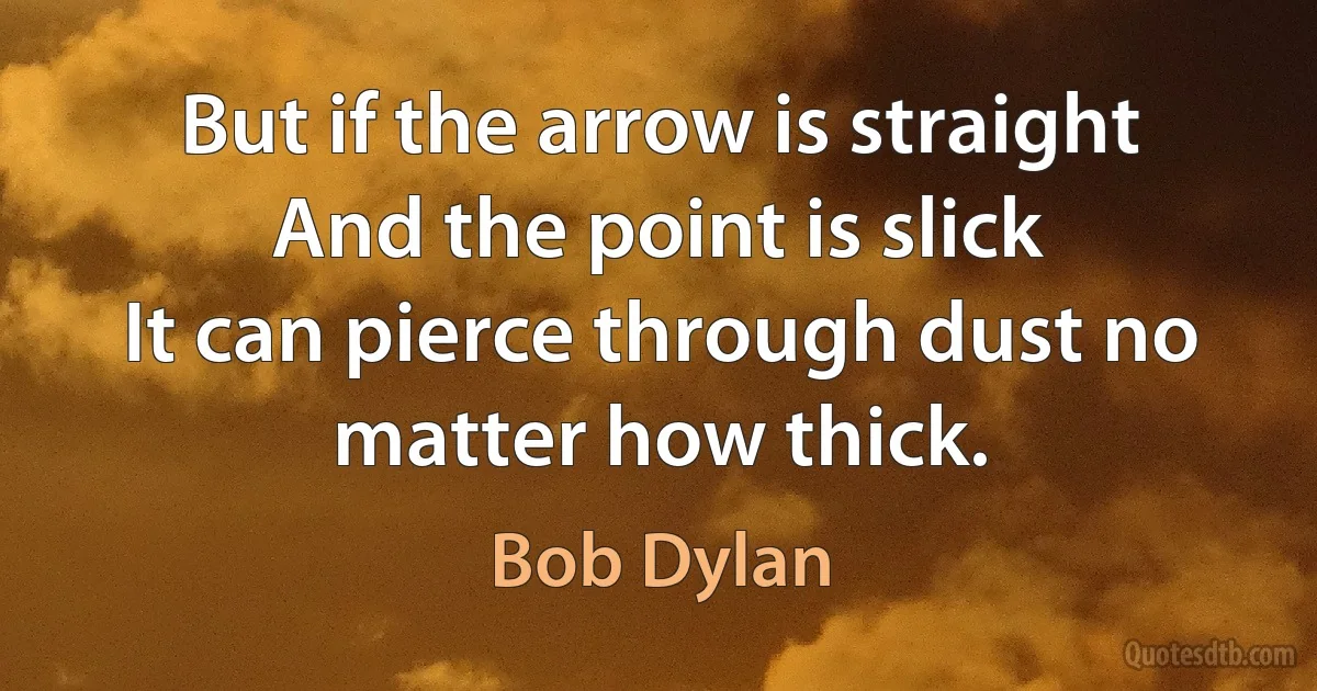 But if the arrow is straight
And the point is slick
It can pierce through dust no matter how thick. (Bob Dylan)