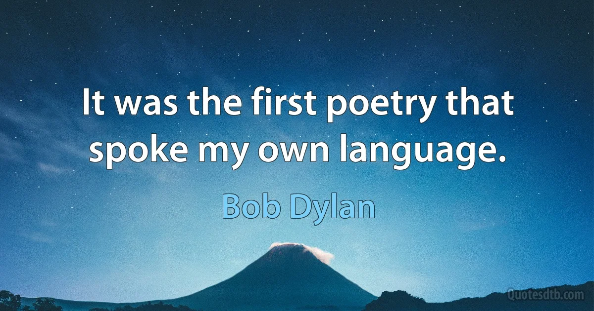 It was the first poetry that spoke my own language. (Bob Dylan)