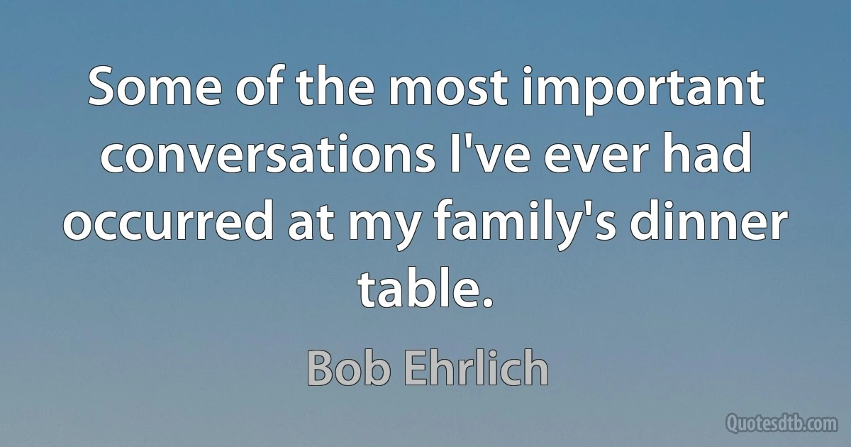 Some of the most important conversations I've ever had occurred at my family's dinner table. (Bob Ehrlich)