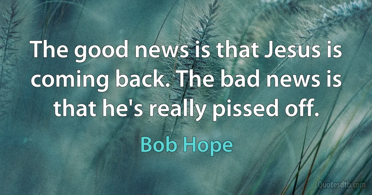 The good news is that Jesus is coming back. The bad news is that he's really pissed off. (Bob Hope)