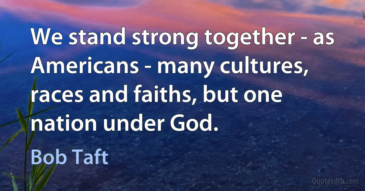 We stand strong together - as Americans - many cultures, races and faiths, but one nation under God. (Bob Taft)