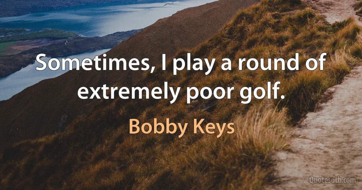 Sometimes, I play a round of extremely poor golf. (Bobby Keys)