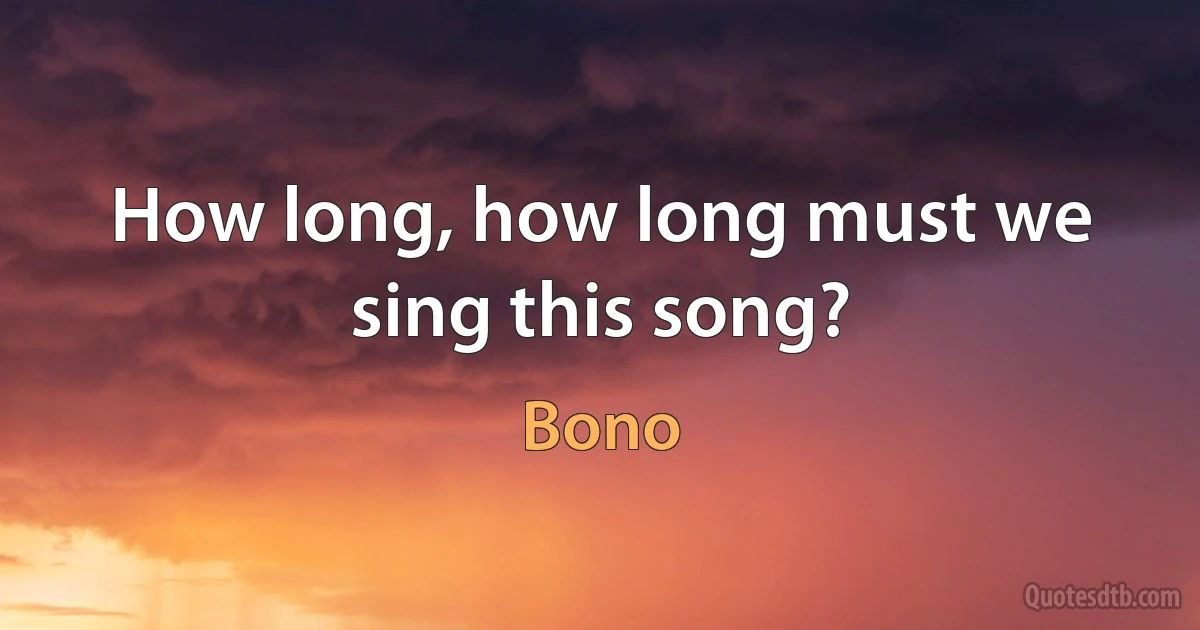 How long, how long must we sing this song? (Bono)