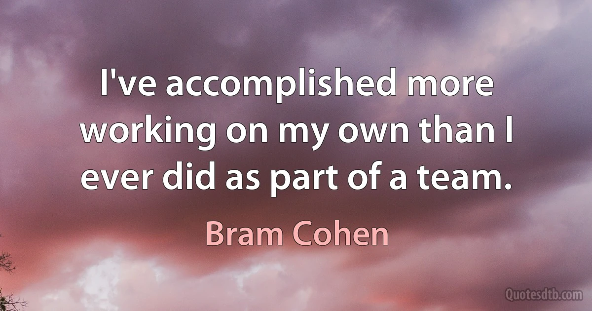 I've accomplished more working on my own than I ever did as part of a team. (Bram Cohen)