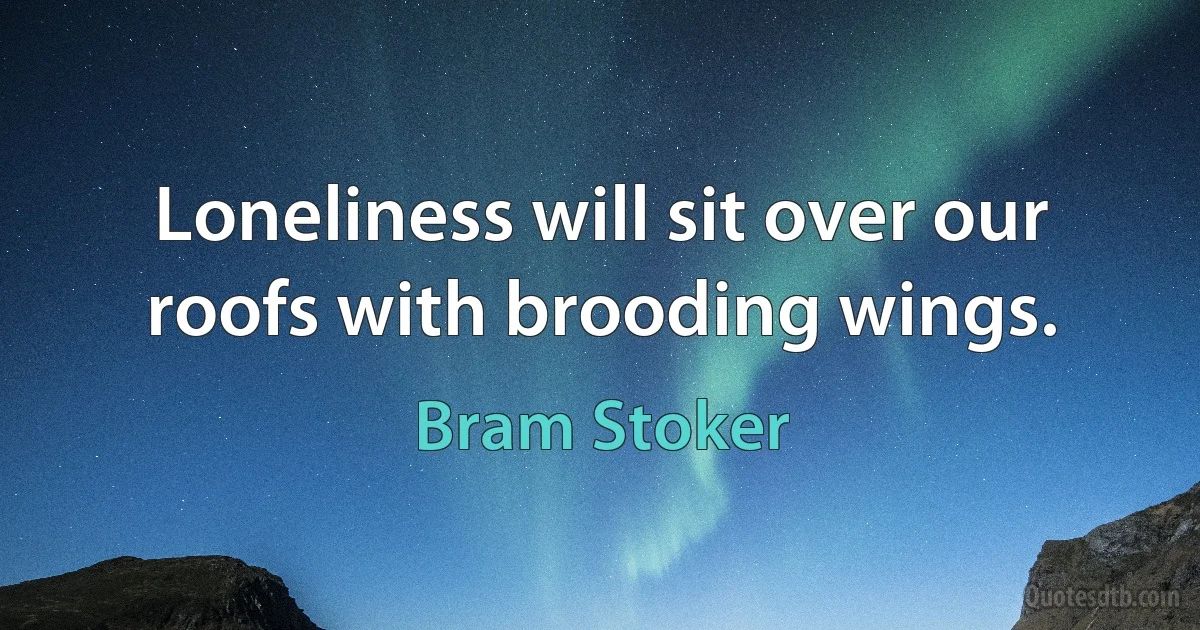 Loneliness will sit over our roofs with brooding wings. (Bram Stoker)