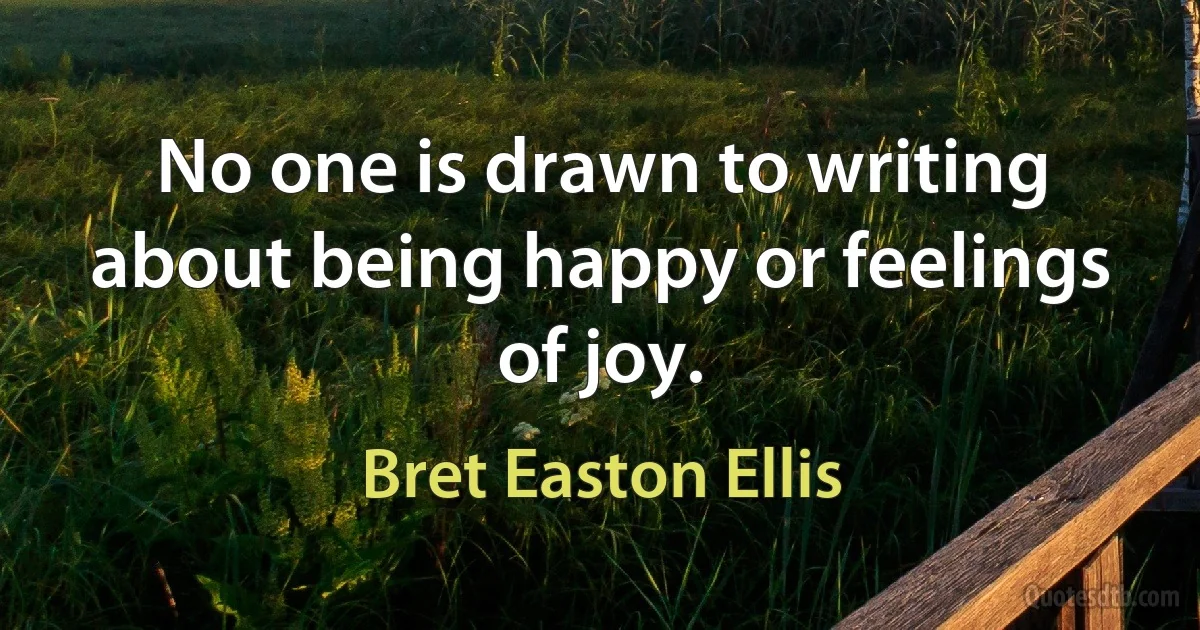 No one is drawn to writing about being happy or feelings of joy. (Bret Easton Ellis)