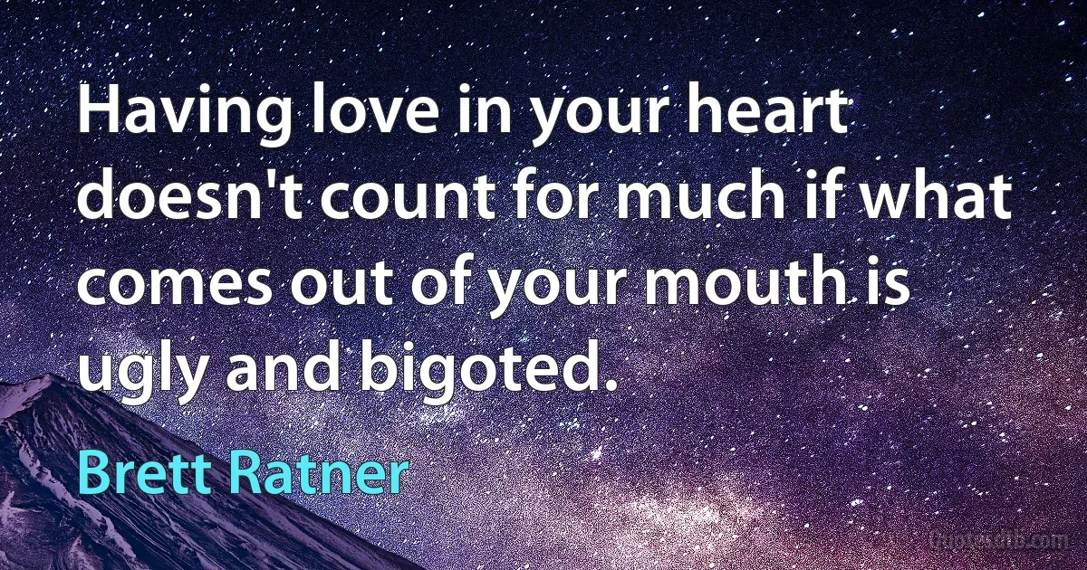 Having love in your heart doesn't count for much if what comes out of your mouth is ugly and bigoted. (Brett Ratner)