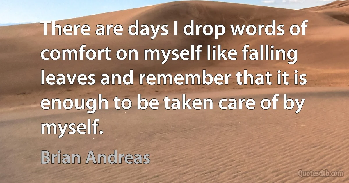 There are days I drop words of comfort on myself like falling leaves and remember that it is enough to be taken care of by myself. (Brian Andreas)