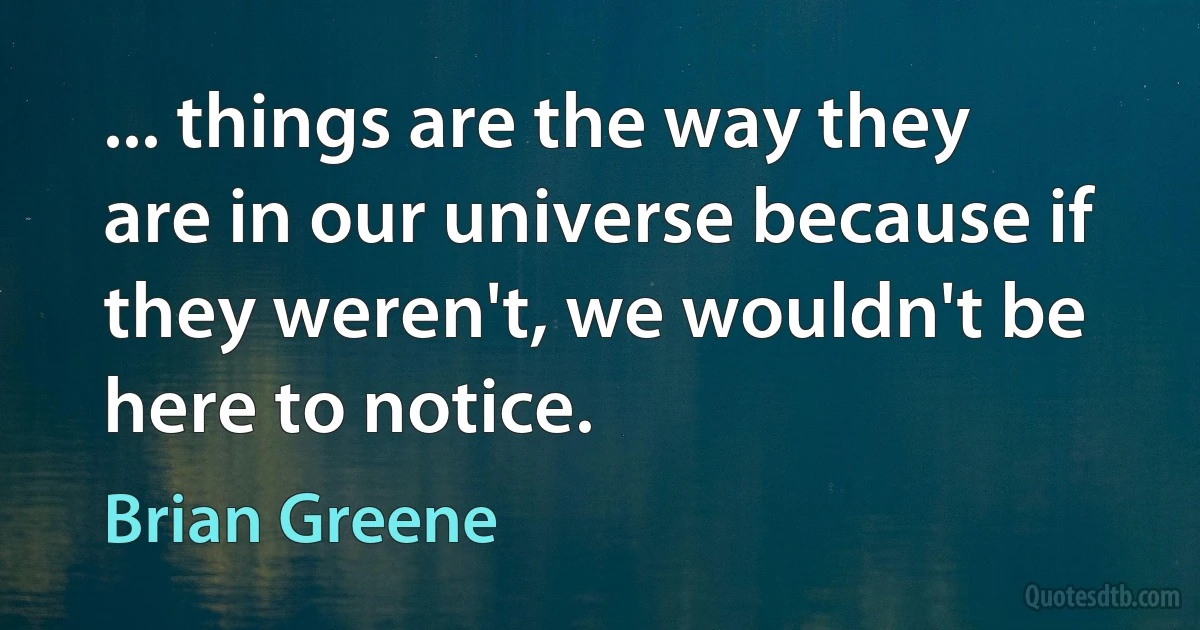 ... things are the way they are in our universe because if they weren't, we wouldn't be here to notice. (Brian Greene)