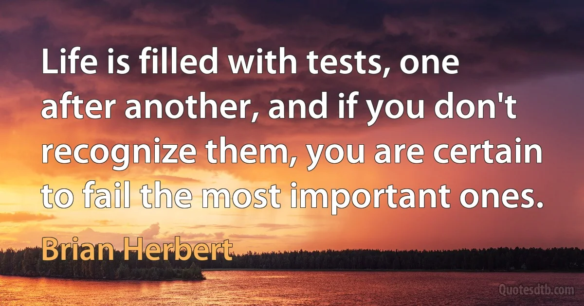 Life is filled with tests, one after another, and if you don't recognize them, you are certain to fail the most important ones. (Brian Herbert)