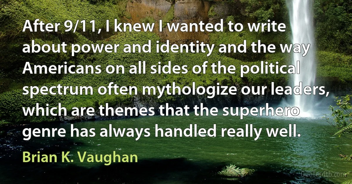 After 9/11, I knew I wanted to write about power and identity and the way Americans on all sides of the political spectrum often mythologize our leaders, which are themes that the superhero genre has always handled really well. (Brian K. Vaughan)