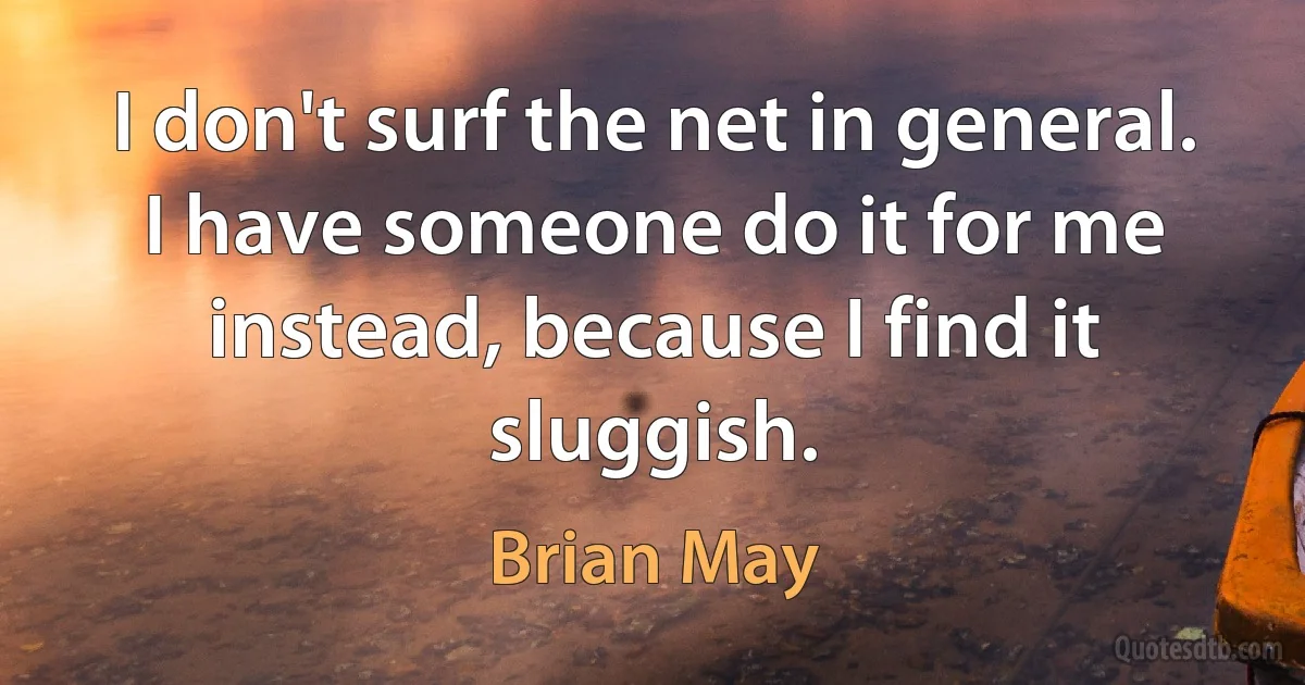 I don't surf the net in general. I have someone do it for me instead, because I find it sluggish. (Brian May)