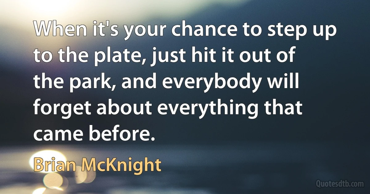 When it's your chance to step up to the plate, just hit it out of the park, and everybody will forget about everything that came before. (Brian McKnight)