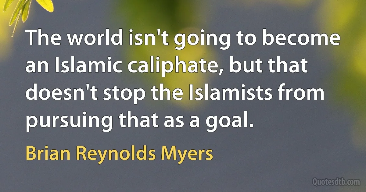 The world isn't going to become an Islamic caliphate, but that doesn't stop the Islamists from pursuing that as a goal. (Brian Reynolds Myers)