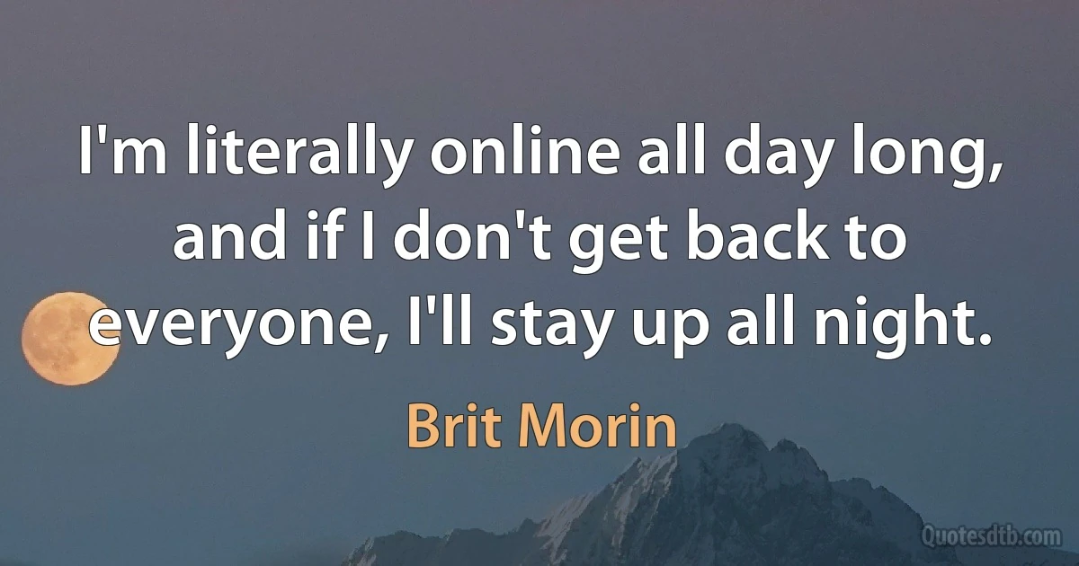 I'm literally online all day long, and if I don't get back to everyone, I'll stay up all night. (Brit Morin)