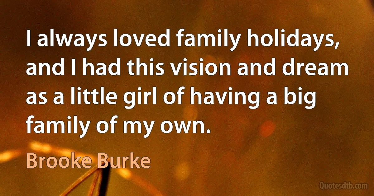 I always loved family holidays, and I had this vision and dream as a little girl of having a big family of my own. (Brooke Burke)