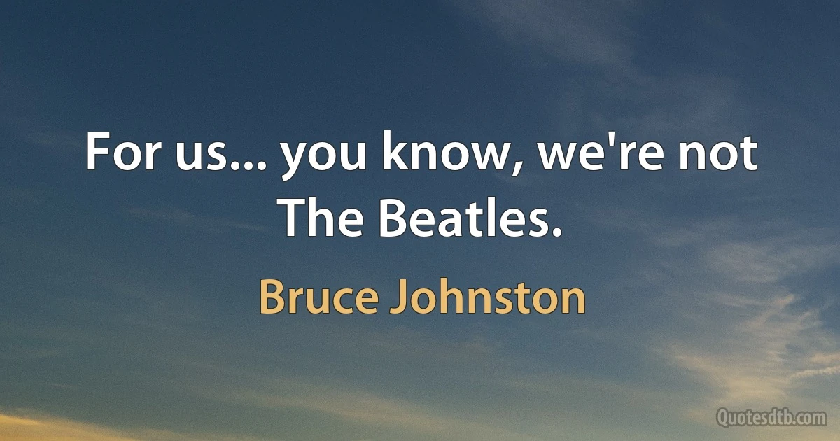 For us... you know, we're not The Beatles. (Bruce Johnston)