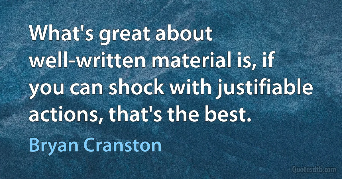 What's great about well-written material is, if you can shock with justifiable actions, that's the best. (Bryan Cranston)