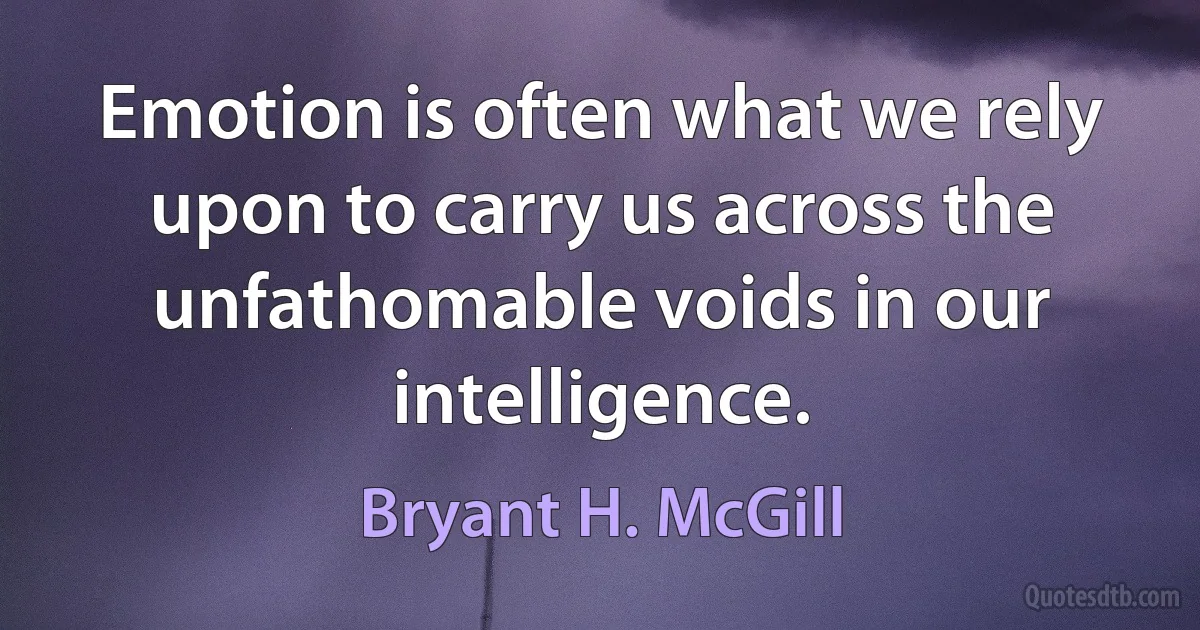 Emotion is often what we rely upon to carry us across the unfathomable voids in our intelligence. (Bryant H. McGill)