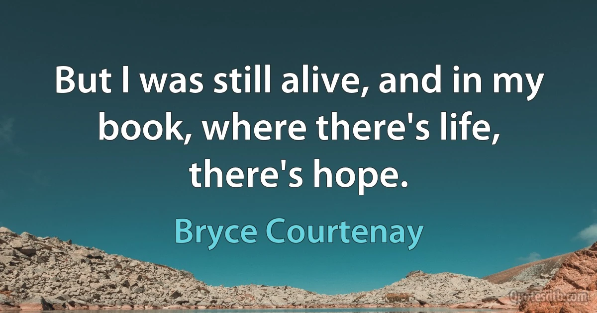 But I was still alive, and in my book, where there's life, there's hope. (Bryce Courtenay)