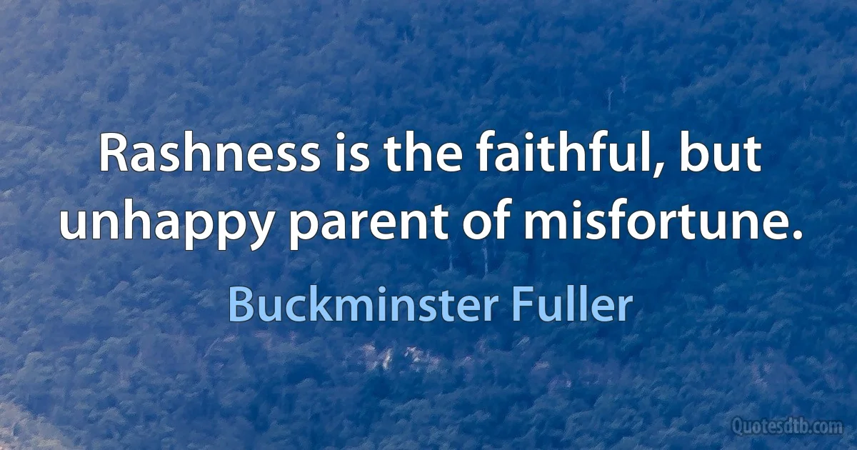 Rashness is the faithful, but unhappy parent of misfortune. (Buckminster Fuller)