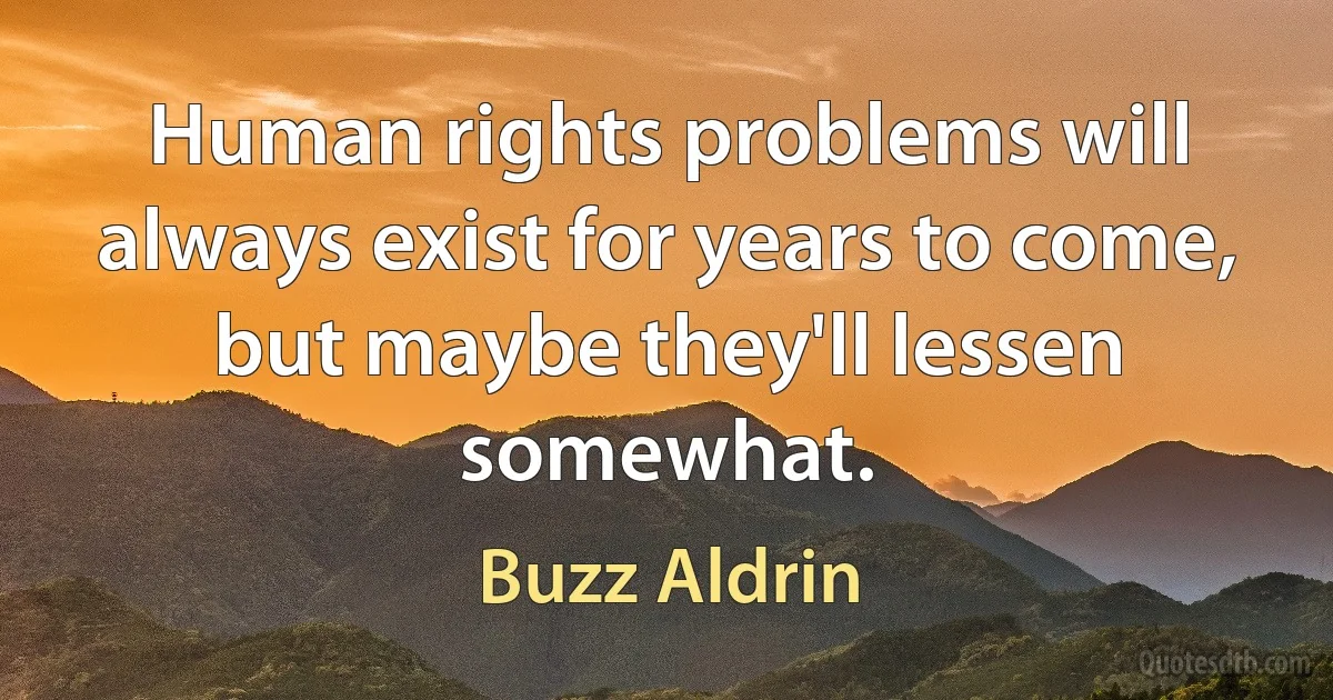 Human rights problems will always exist for years to come, but maybe they'll lessen somewhat. (Buzz Aldrin)