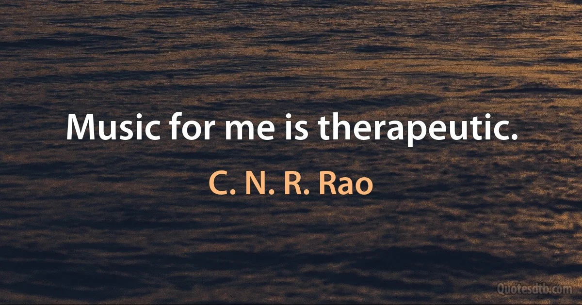 Music for me is therapeutic. (C. N. R. Rao)