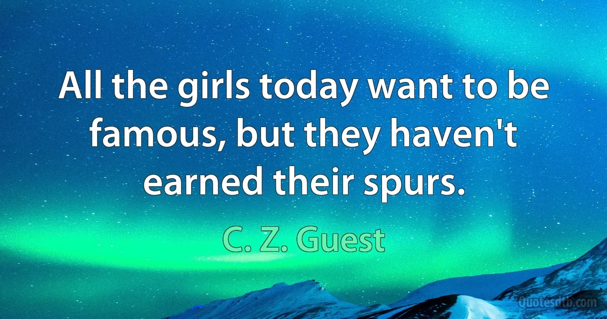 All the girls today want to be famous, but they haven't earned their spurs. (C. Z. Guest)