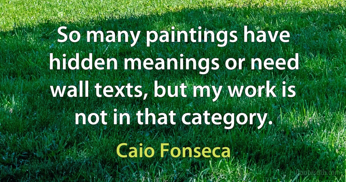 So many paintings have hidden meanings or need wall texts, but my work is not in that category. (Caio Fonseca)