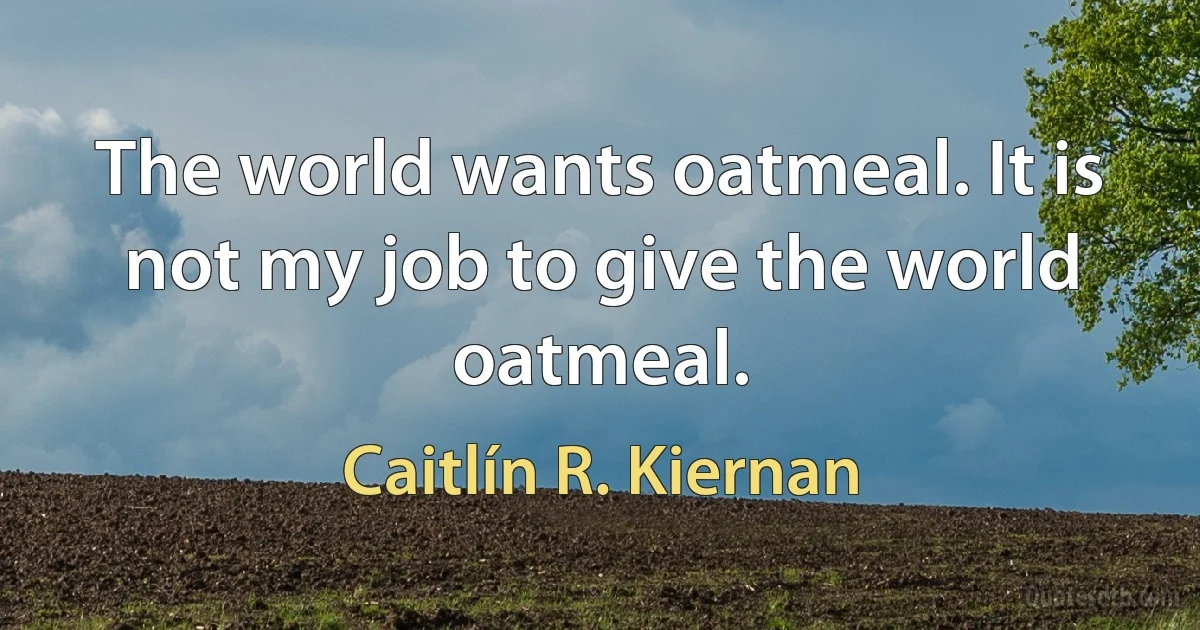 The world wants oatmeal. It is not my job to give the world oatmeal. (Caitlín R. Kiernan)