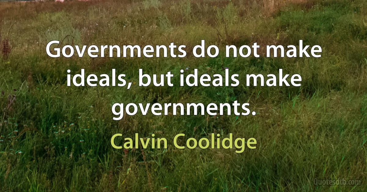 Governments do not make ideals, but ideals make governments. (Calvin Coolidge)