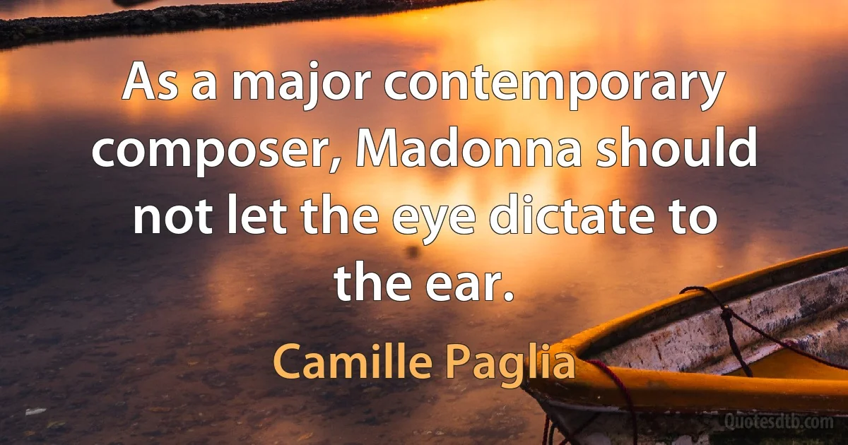 As a major contemporary composer, Madonna should not let the eye dictate to the ear. (Camille Paglia)