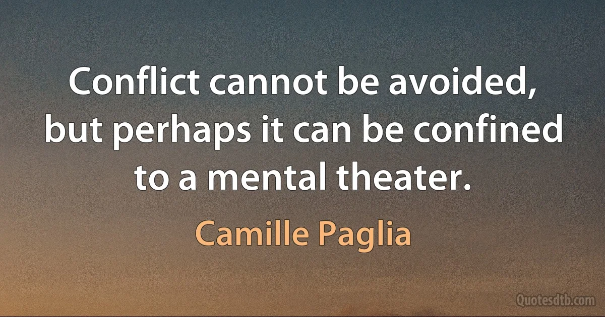 Conflict cannot be avoided, but perhaps it can be confined to a mental theater. (Camille Paglia)