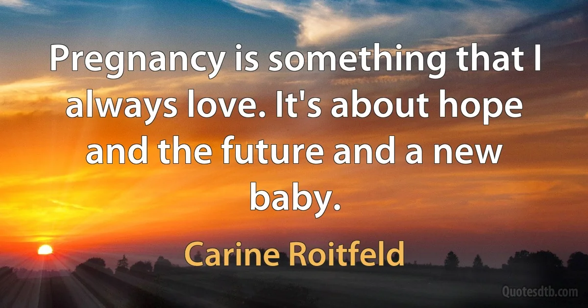 Pregnancy is something that I always love. It's about hope and the future and a new baby. (Carine Roitfeld)