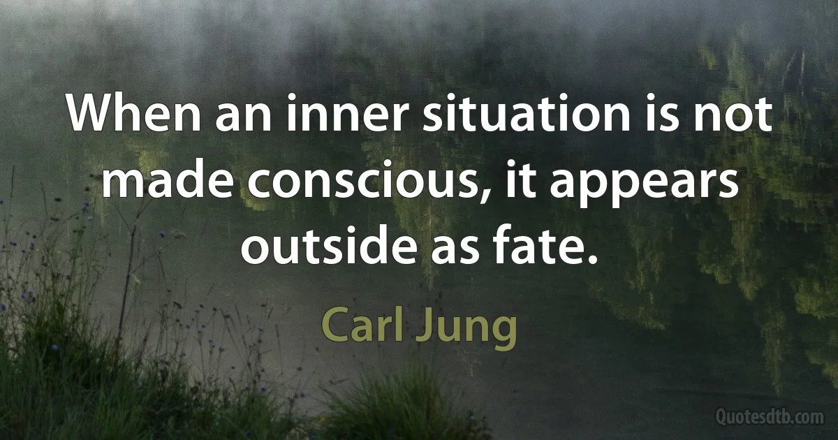 When an inner situation is not made conscious, it appears outside as fate. (Carl Jung)