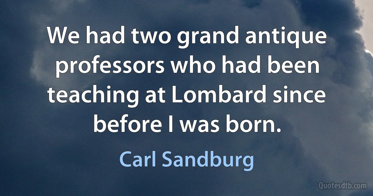 We had two grand antique professors who had been teaching at Lombard since before I was born. (Carl Sandburg)